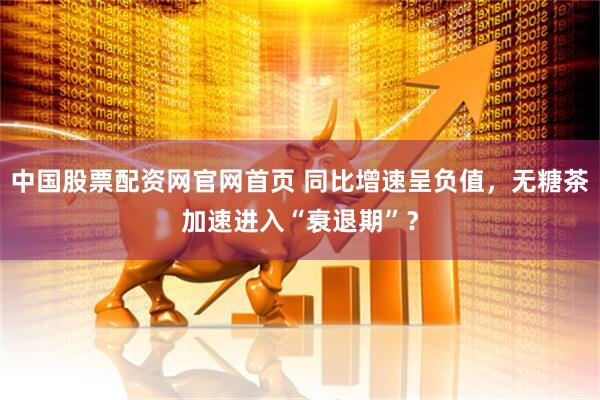 中国股票配资网官网首页 同比增速呈负值，无糖茶加速进入“衰退期”？