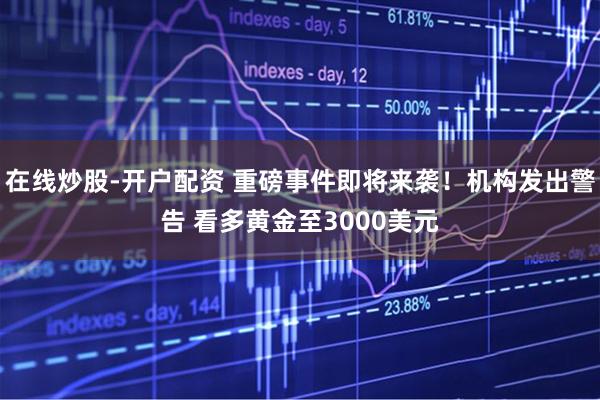 在线炒股-开户配资 重磅事件即将来袭！机构发出警告 看多黄金至3000美元