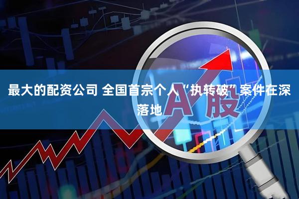 最大的配资公司 全国首宗个人“执转破”案件在深落地