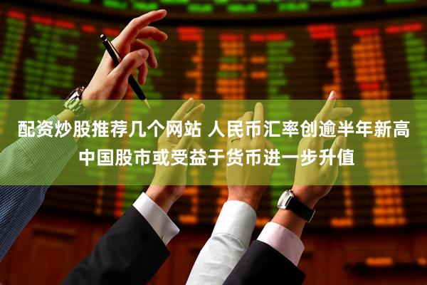 配资炒股推荐几个网站 人民币汇率创逾半年新高 中国股市或受益于货币进一步升值