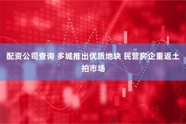 配资公司查询 多城推出优质地块 民营房企重返土拍市场