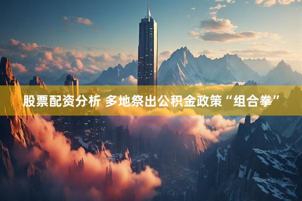股票配资分析 多地祭出公积金政策“组合拳”