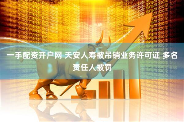 一手配资开户网 天安人寿被吊销业务许可证 多名责任人被罚