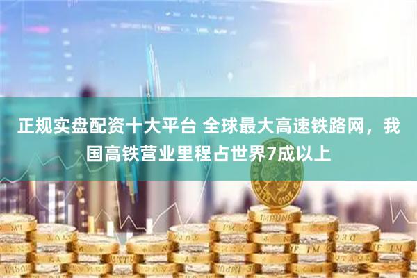 正规实盘配资十大平台 全球最大高速铁路网，我国高铁营业里程占世界7成以上