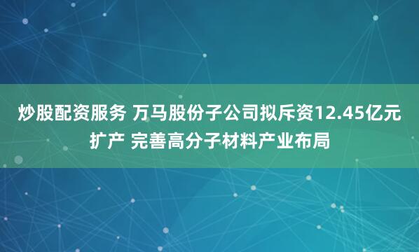 炒股配资服务 万马股份子公司拟斥资12.45亿元扩产 完善高分子材料产业布局