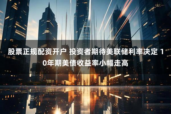 股票正规配资开户 投资者期待美联储利率决定 10年期美债收益率小幅走高