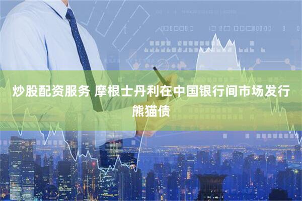 炒股配资服务 摩根士丹利在中国银行间市场发行熊猫债