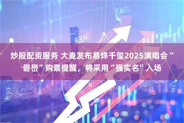 炒股配资服务 大麦发布易烊千玺2025演唱会“礐嶨”购票提醒，将采用“强实名”入场