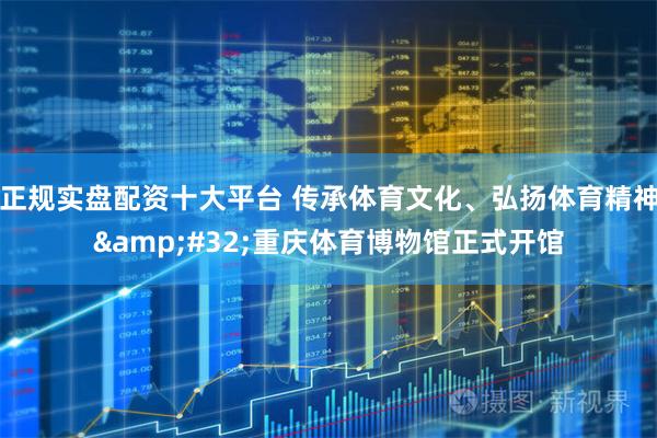 正规实盘配资十大平台 传承体育文化、弘扬体育精神&#32;重庆体育博物馆正式开馆