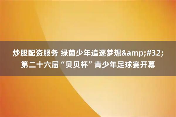炒股配资服务 绿茵少年追逐梦想&#32;第二十六届“贝贝杯”青少年足球赛开幕