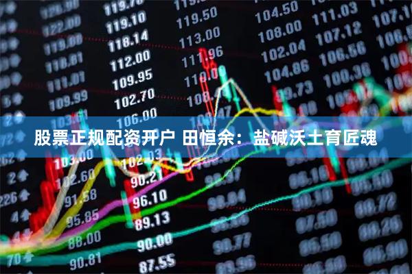 股票正规配资开户 田恒余：盐碱沃土育匠魂