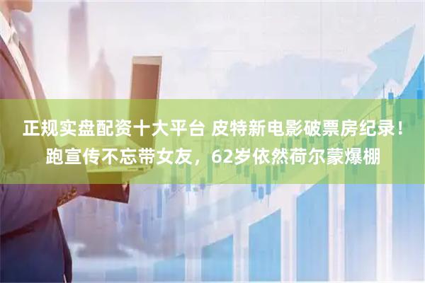 正规实盘配资十大平台 皮特新电影破票房纪录！跑宣传不忘带女友，62岁依然荷尔蒙爆棚