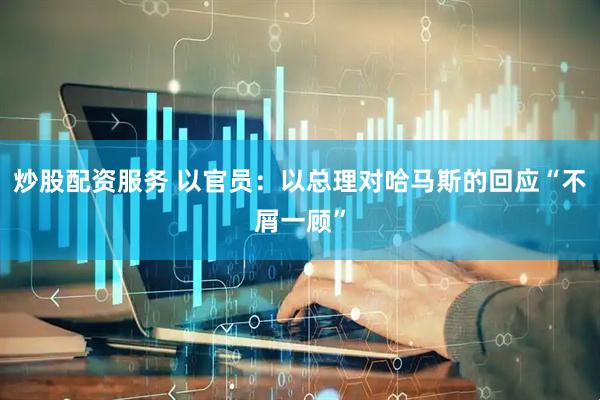 炒股配资服务 以官员：以总理对哈马斯的回应“不屑一顾”