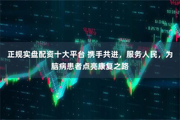 正规实盘配资十大平台 携手共进，服务人民，为脑病患者点亮康复之路