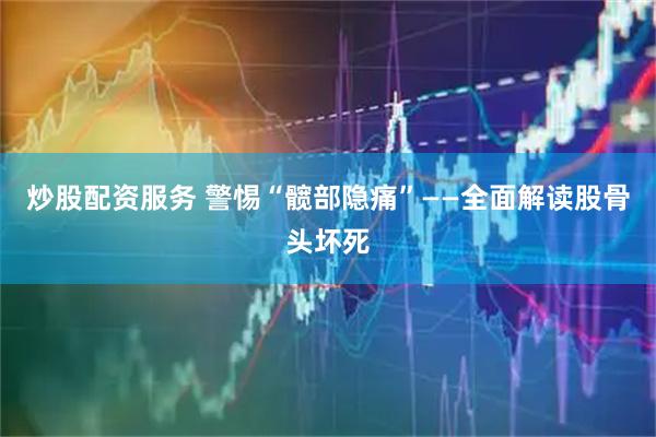 炒股配资服务 警惕“髋部隐痛”——全面解读股骨头坏死