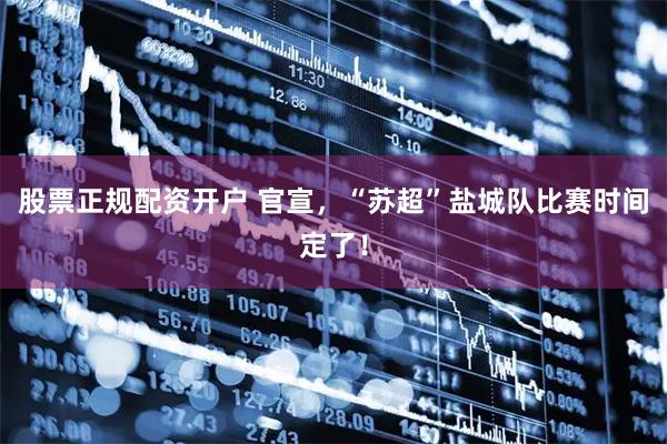 股票正规配资开户 官宣，“苏超”盐城队比赛时间定了！