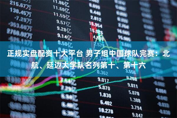 正规实盘配资十大平台 男子组中国球队完赛：北航、延边大学队名列第十、第十六