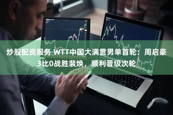 炒股配资服务 WTT中国大满贯男单首轮：周启豪3比0战胜裴焕，顺利晋级次轮