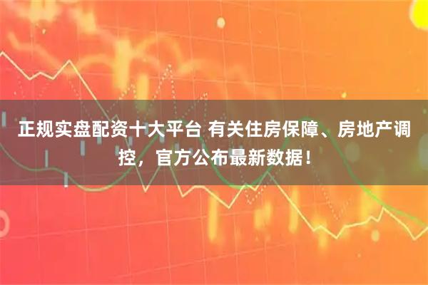 正规实盘配资十大平台 有关住房保障、房地产调控，官方公布最新数据！