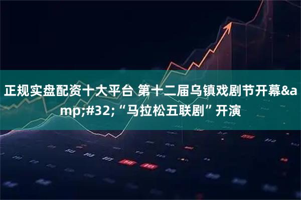 正规实盘配资十大平台 第十二届乌镇戏剧节开幕&#32;“马拉松五联剧”开演
