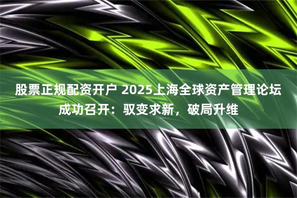 股票正规配资开户 2025上海全球资产管理论坛成功召开:驭变求新,破局升维