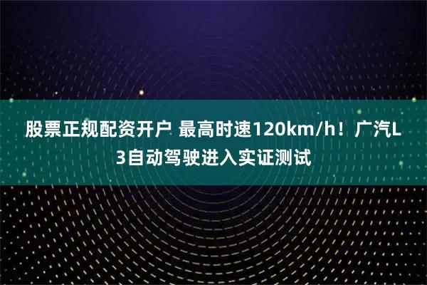 股票正规配资开户 最高时速120km/h！广汽L3自动驾驶进入实证测试