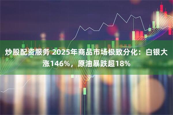 炒股配资服务 2025年商品市场极致分化：白银大涨146%，原油暴跌超18%
