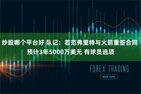 炒股哪个平台好 队记：若范弗里特与火箭重签合同 预计3年5000万美元 有球员选项