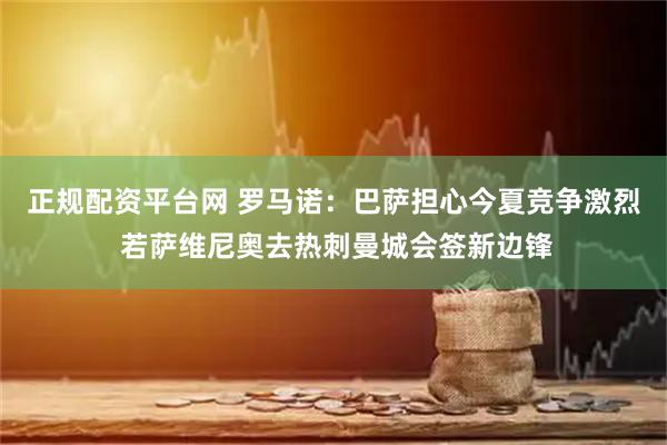 正规配资平台网 罗马诺：巴萨担心今夏竞争激烈 若萨维尼奥去热刺曼城会签新边锋