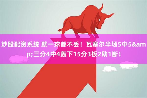 炒股配资系统 就一球都不丢！瓦塞尔半场5中5&三分4中4轰下15分3板2助1断！
