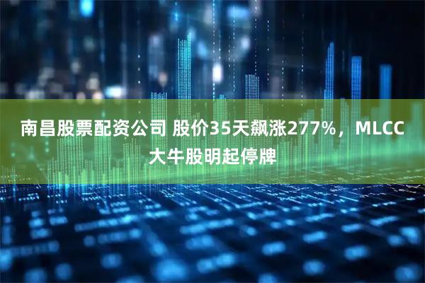 南昌股票配资公司 股价35天飙涨277%，MLCC大牛股明起停牌