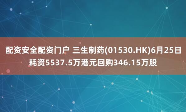 配资安全配资门户 三生制药(01530.HK)6月25日耗资5537.5万港元回购346.15万股