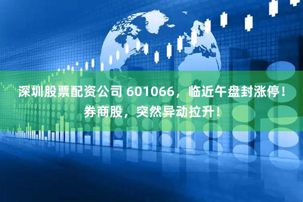 深圳股票配资公司 601066，临近午盘封涨停！券商股，突然异动拉升！