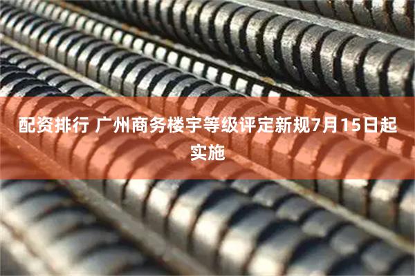 配资排行 广州商务楼宇等级评定新规7月15日起实施