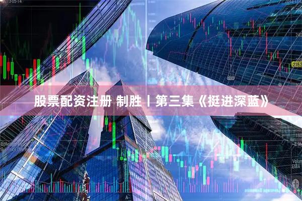 股票配资注册 制胜丨第三集《挺进深蓝》
