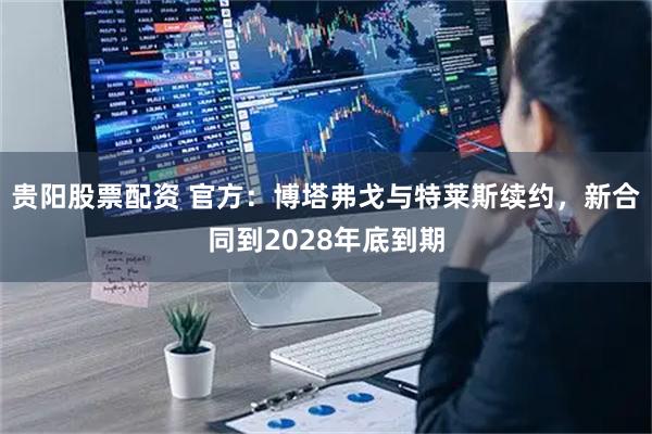 贵阳股票配资 官方：博塔弗戈与特莱斯续约，新合同到2028年底到期