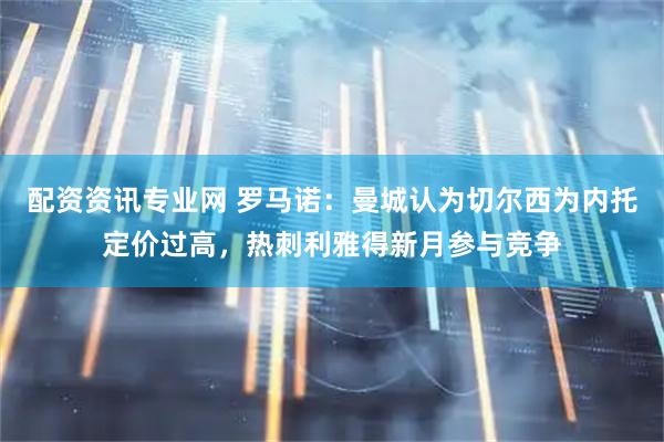 配资资讯专业网 罗马诺：曼城认为切尔西为内托定价过高，热刺利雅得新月参与竞争