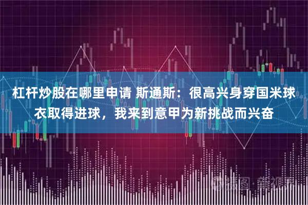 杠杆炒股在哪里申请 斯通斯：很高兴身穿国米球衣取得进球，我来到意甲为新挑战而兴奋