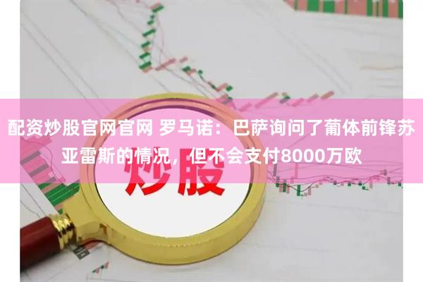 配资炒股官网官网 罗马诺：巴萨询问了葡体前锋苏亚雷斯的情况，但不会支付8000万欧