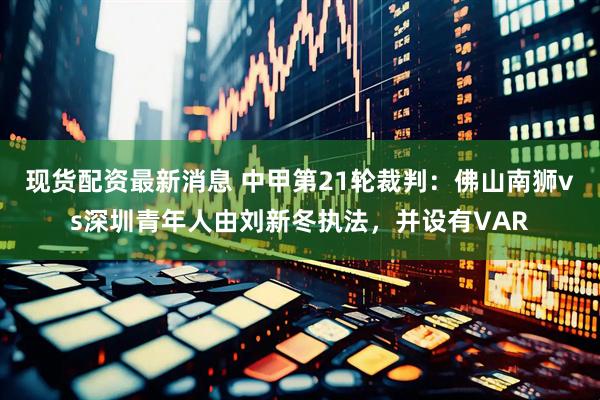 现货配资最新消息 中甲第21轮裁判：佛山南狮vs深圳青年人由刘新冬执法，并设有VAR