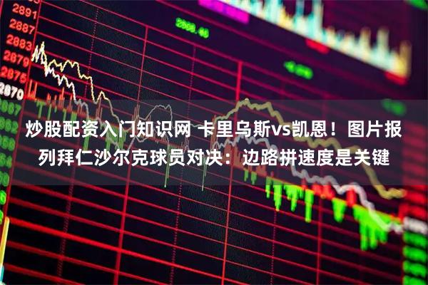 炒股配资入门知识网 卡里乌斯vs凯恩!图片报列拜仁沙尔克球员对决:边路拼速度是关键