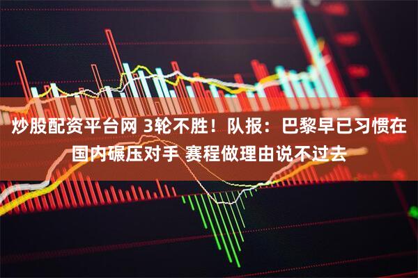 炒股配资平台网 3轮不胜!队报:巴黎早已习惯在国内碾压对手 赛程做理由说不过去